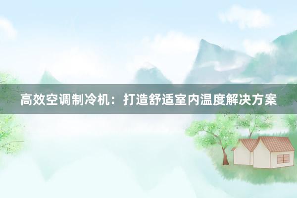 高效空调制冷机：打造舒适室内温度解决方案